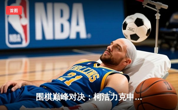 围棋巅峰对决：柯洁力克申真谞，第九届应氏杯决赛鏖战五局终夺冠