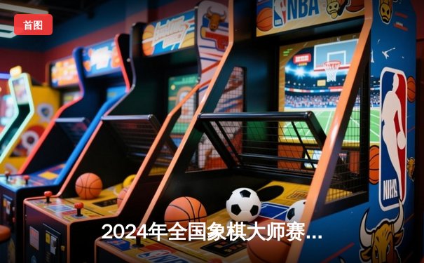 2024年全国象棋大师赛落幕：新秀陈飞扬力克老将王天林夺冠