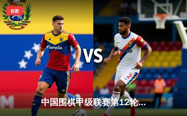 中国围棋甲级联赛第12轮：柯洁力克申真谞，率队登顶积分榜