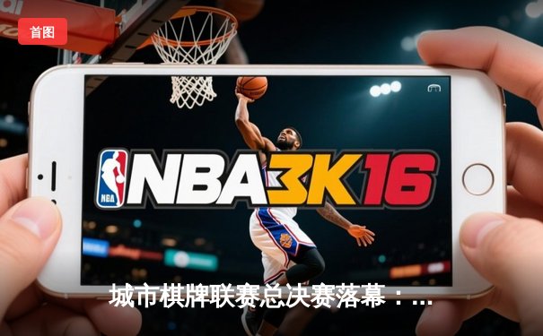 城市棋牌联赛总决赛落幕：老将张伟逆转夺冠，AI辅助系统引热议