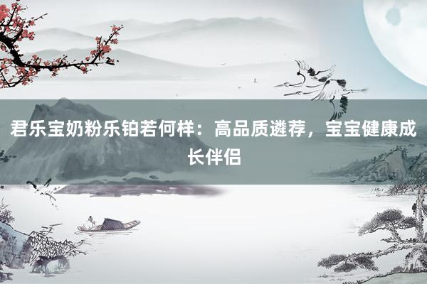 君乐宝奶粉乐铂若何样：高品质遴荐，宝宝健康成长伴侣