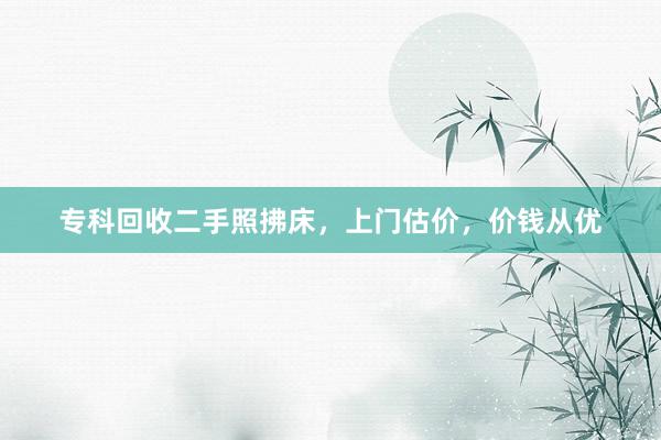 专科回收二手照拂床，上门估价，价钱从优