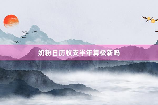奶粉日历收支半年算极新吗