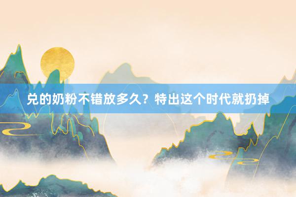 兑的奶粉不错放多久？特出这个时代就扔掉