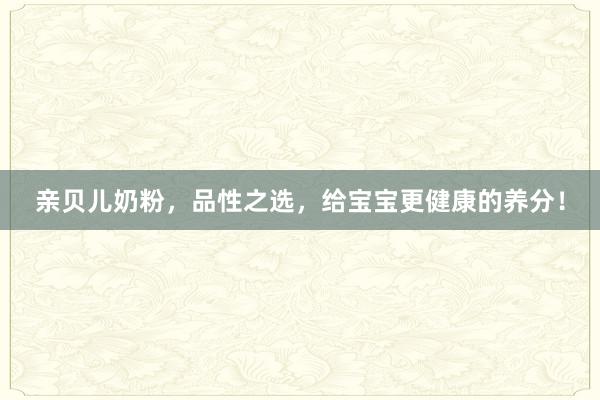 亲贝儿奶粉，品性之选，给宝宝更健康的养分！