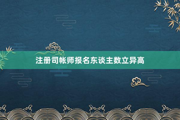 注册司帐师报名东谈主数立异高