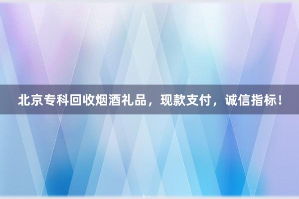 北京专科回收烟酒礼品，现款支付，诚信指标！