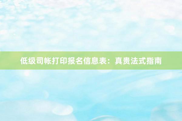 低级司帐打印报名信息表：真贵法式指南