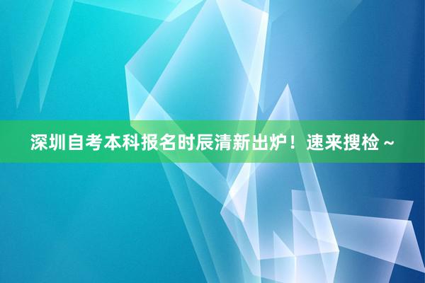 深圳自考本科报名时辰清新出炉！速来搜检～