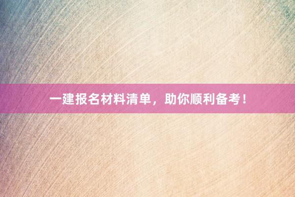 一建报名材料清单，助你顺利备考！