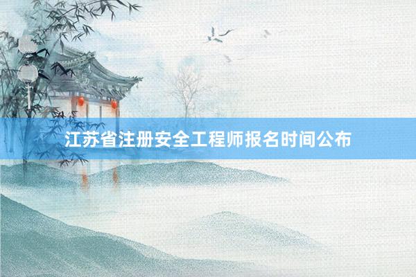 江苏省注册安全工程师报名时间公布