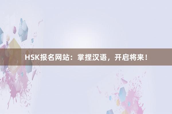 HSK报名网站：掌捏汉语，开启将来！
