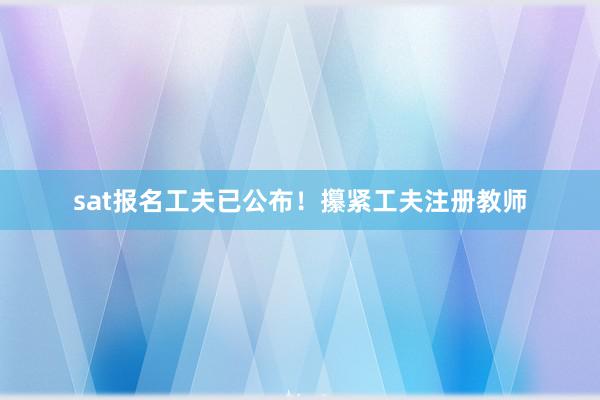 sat报名工夫已公布！攥紧工夫注册教师