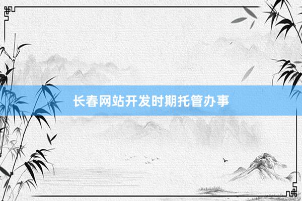长春网站开发时期托管办事