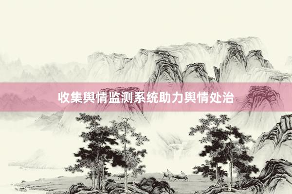 收集舆情监测系统助力舆情处治
