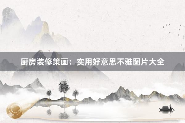 厨房装修策画：实用好意思不雅图片大全
