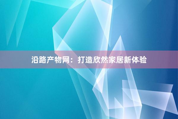 沿路产物网：打造欣然家居新体验