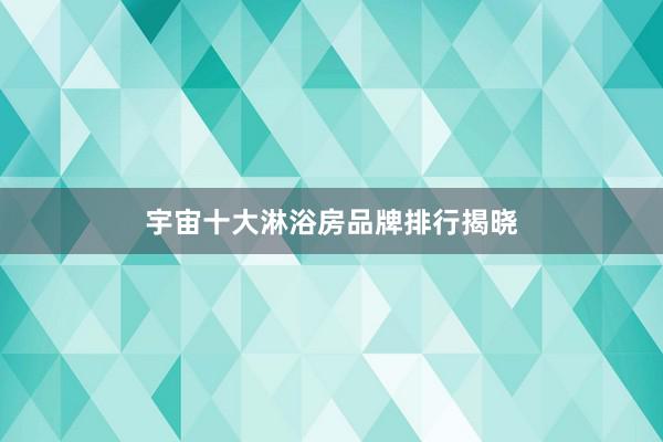 宇宙十大淋浴房品牌排行揭晓