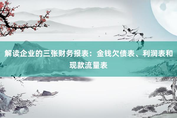 解读企业的三张财务报表：金钱欠债表、利润表和现款流量表