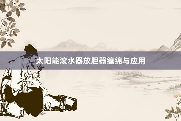 太阳能滚水器放胆器缠绵与应用