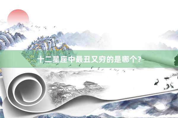 十二星座中最丑又穷的是哪个？