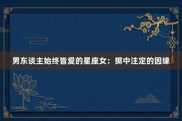 男东谈主始终皆爱的星座女：掷中注定的因缘