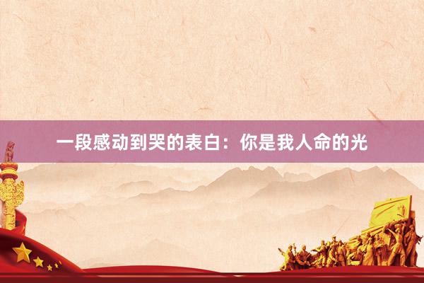 一段感动到哭的表白：你是我人命的光