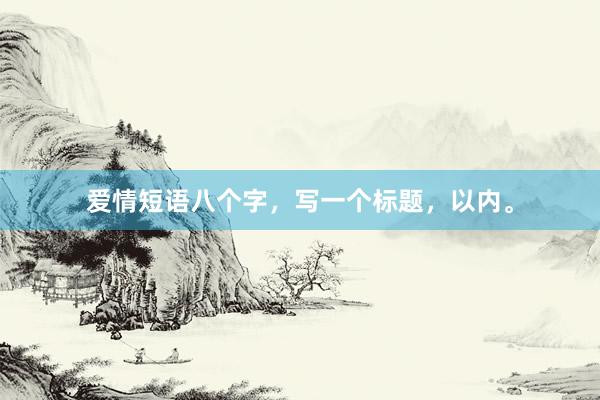 爱情短语八个字，写一个标题，以内。