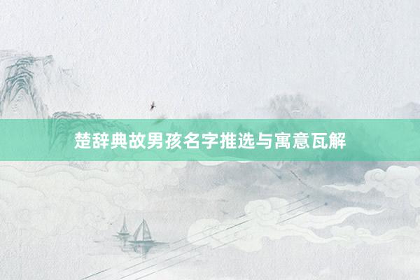 楚辞典故男孩名字推选与寓意瓦解