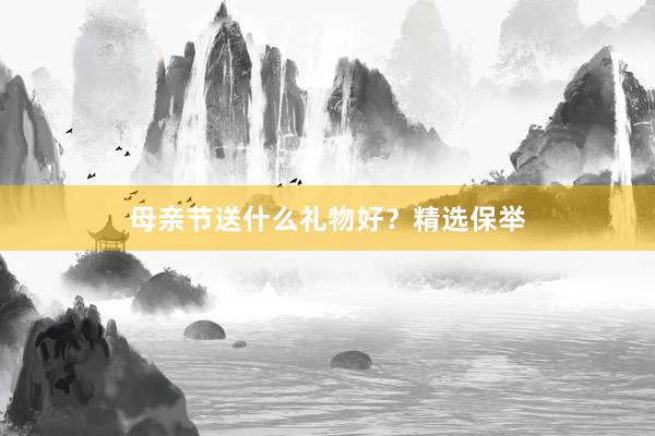 母亲节送什么礼物好？精选保举