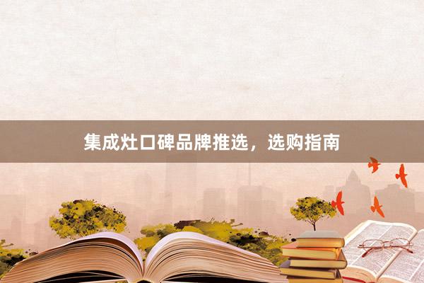 集成灶口碑品牌推选，选购指南