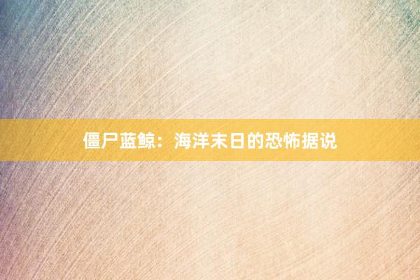 僵尸蓝鲸：海洋末日的恐怖据说