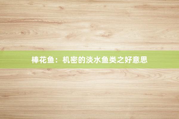 棒花鱼：机密的淡水鱼类之好意思