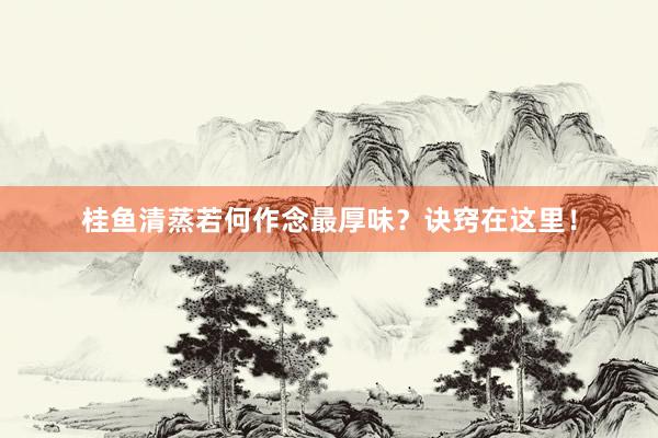 桂鱼清蒸若何作念最厚味？诀窍在这里！